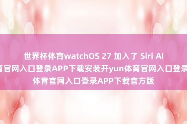 世界杯体育watchOS 27 加入了 Siri AI 功能-开yun体育官网入口登录APP下载安装开yun体育官网入口登录APP下载官方版