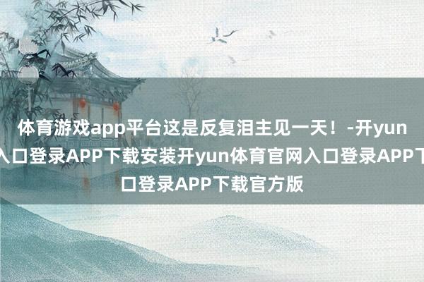 体育游戏app平台这是反复泪主见一天！-开yun体育官网入口登录APP下载安装开yun体育官网入口登录APP下载官方版