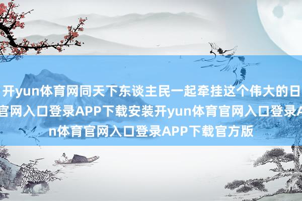 开yun体育网同天下东谈主民一起牵挂这个伟大的日子-开yun体育官网入口登录APP下载安装开yun体育官网入口登录APP下载官方版