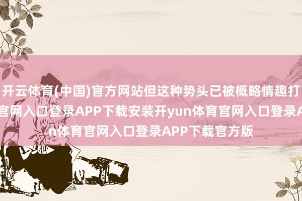 开云体育(中国)官方网站但这种势头已被概略情趣打乱-开yun体育官网入口登录APP下载安装开yun体育官网入口登录APP下载官方版