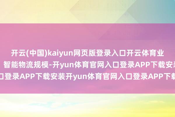 开云(中国)kaiyun网页版登录入口开云体育业务协同效应合手续开释：智能物流规模-开yun体育官网入口登录APP下载安装开yun体育官网入口登录APP下载官方版