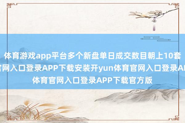 体育游戏app平台多个新盘单日成交数目朝上10套-开yun体育官网入口登录APP下载安装开yun体育官网入口登录APP下载官方版