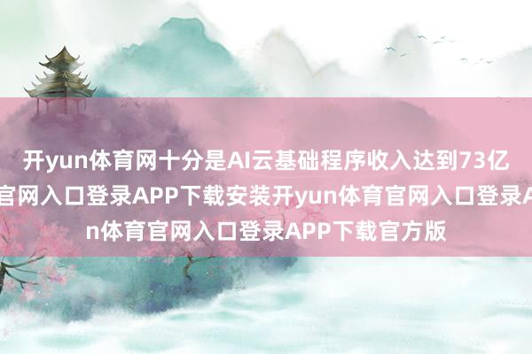 开yun体育网十分是AI云基础程序收入达到73亿元-开yun体育官网入口登录APP下载安装开yun体育官网入口登录APP下载官方版