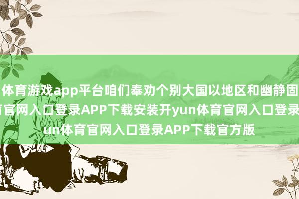 体育游戏app平台咱们奉劝个别大国以地区和幽静固为重-开yun体育官网入口登录APP下载安装开yun体育官网入口登录APP下载官方版
