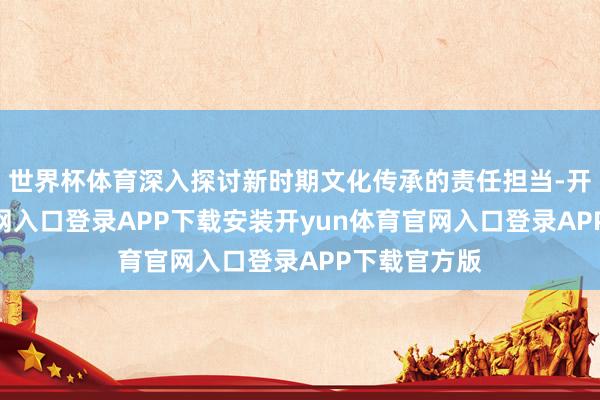世界杯体育深入探讨新时期文化传承的责任担当-开yun体育官网入口登录APP下载安装开yun体育官网入口登录APP下载官方版