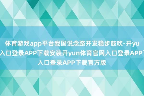 体育游戏app平台我国说念路开发稳步鼓吹-开yun体育官网入口登录APP下载安装开yun体育官网入口登录APP下载官方版