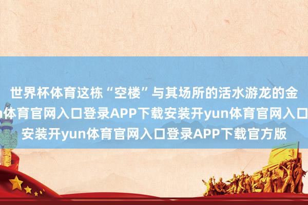 世界杯体育 这栋“空楼”与其场所的活水游龙的金融区颓败失容-开yun体育官网入口登录APP下载安装开yun体育官网入口登录APP下载官方版