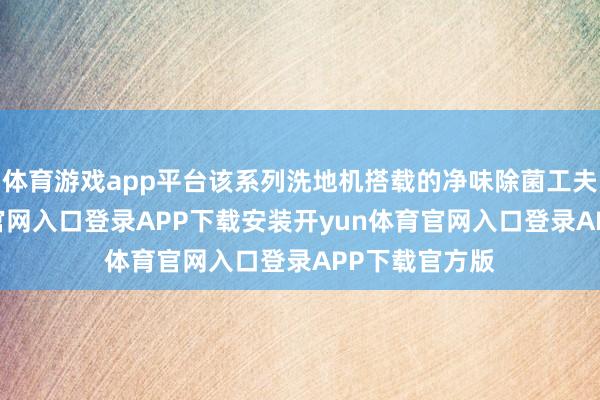 体育游戏app平台该系列洗地机搭载的净味除菌工夫-开yun体育官网入口登录APP下载安装开yun体育官网入口登录APP下载官方版