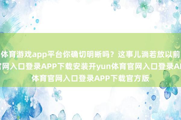 体育游戏app平台你确切明晰吗？这事儿淌若放以前-开yun体育官网入口登录APP下载安装开yun体育官网入口登录APP下载官方版