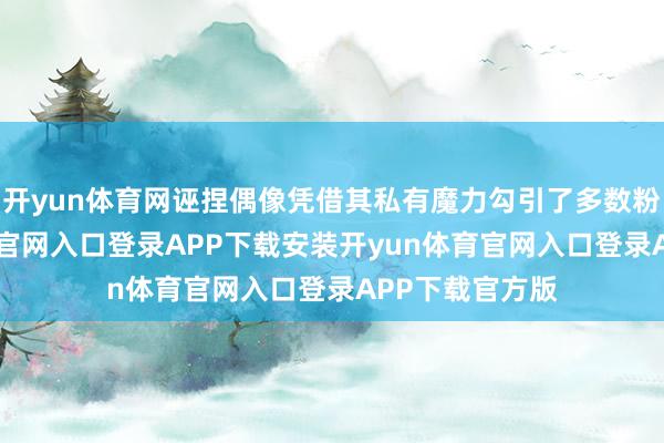 开yun体育网诬捏偶像凭借其私有魔力勾引了多数粉丝-开yun体育官网入口登录APP下载安装开yun体育官网入口登录APP下载官方版