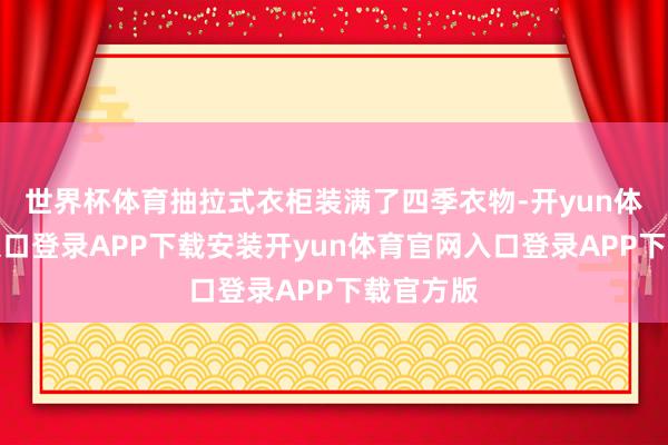 世界杯体育抽拉式衣柜装满了四季衣物-开yun体育官网入口登录APP下载安装开yun体育官网入口登录APP下载官方版