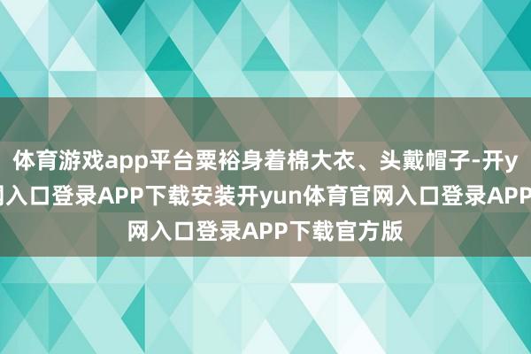 体育游戏app平台粟裕身着棉大衣、头戴帽子-开yun体育官网入口登录APP下载安装开yun体育官网入口登录APP下载官方版