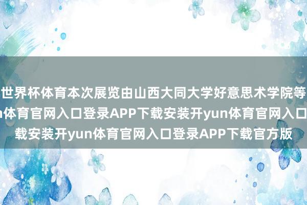 世界杯体育本次展览由山西大同大学好意思术学院等单元聚拢主理-开yun体育官网入口登录APP下载安装开yun体育官网入口登录APP下载官方版
