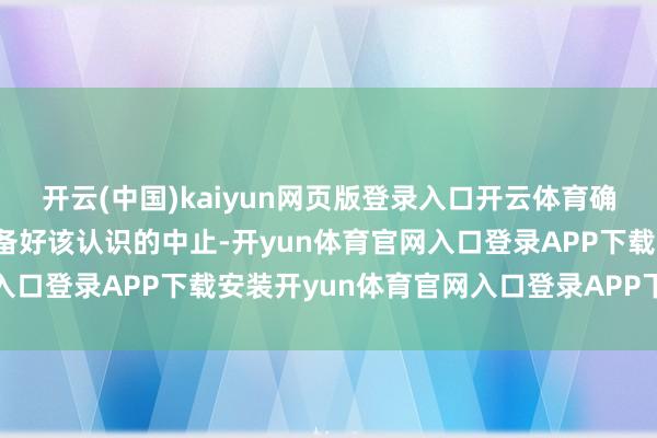 开云(中国)kaiyun网页版登录入口开云体育确保在2021年年末前准备好该认识的中止-开yun体育官网入口登录APP下载安装开yun体育官网入口登录APP下载官方版