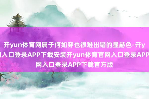 开yun体育网属于何如穿也很难出错的显赫色-开yun体育官网入口登录APP下载安装开yun体育官网入口登录APP下载官方版