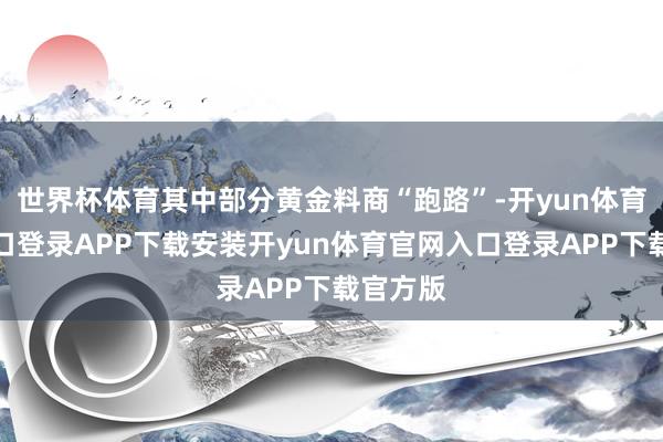 世界杯体育其中部分黄金料商“跑路”-开yun体育官网入口登录APP下载安装开yun体育官网入口登录APP下载官方版