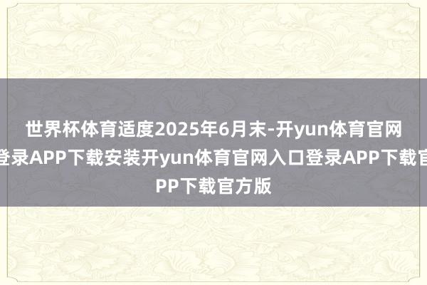世界杯体育适度2025年6月末-开yun体育官网入口登录APP下载安装开yun体育官网入口登录APP下载官方版