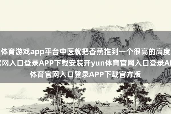 体育游戏app平台中医就把香蕉推到一个很高的高度-开yun体育官网入口登录APP下载安装开yun体育官网入口登录APP下载官方版