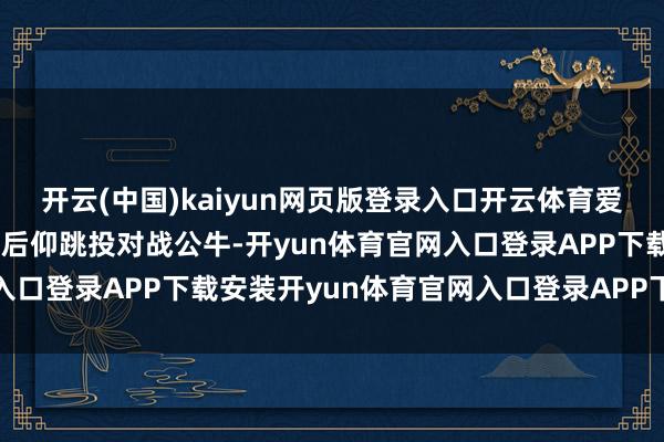 开云(中国)kaiyun网页版登录入口开云体育爱德华兹使用MJ的牌号式后仰跳投对战公牛-开yun体育官网入口登录APP下载安装开yun体育官网入口登录APP下载官方版