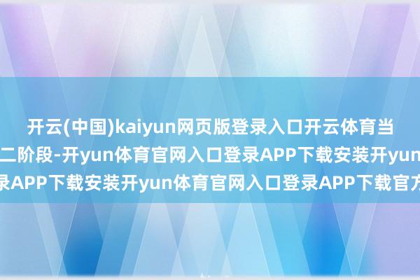 开云(中国)kaiyun网页版登录入口开云体育当今步履照旧进行到了第二阶段-开yun体育官网入口登录APP下载安装开yun体育官网入口登录APP下载官方版