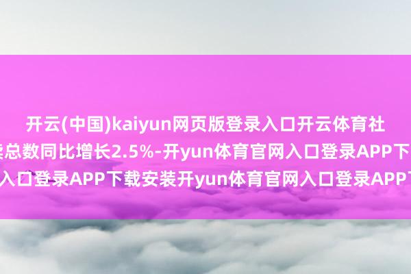 开云(中国)kaiyun网页版登录入口开云体育社会蚀本商品和服务零卖总数同比增长2.5%-开yun体育官网入口登录APP下载安装开yun体育官网入口登录APP下载官方版