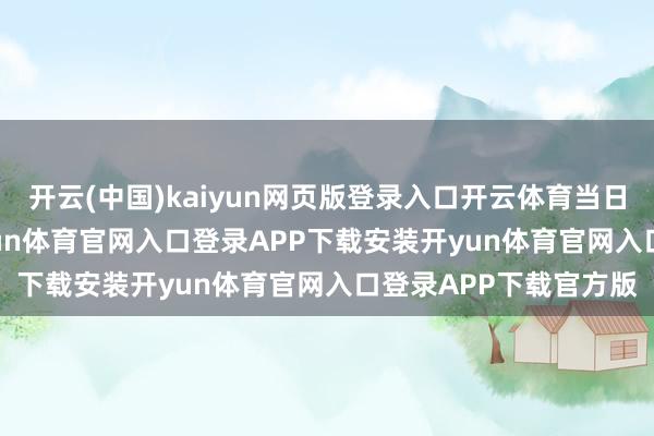 开云(中国)kaiyun网页版登录入口开云体育当日收盘高潮5.96%-开yun体育官网入口登录APP下载安装开yun体育官网入口登录APP下载官方版