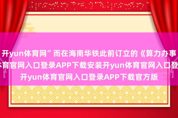 开yun体育网”而在海南华铁此前订立的《算力办事公约》中-开yun体育官网入口登录APP下载安装开yun体育官网入口登录APP下载官方版