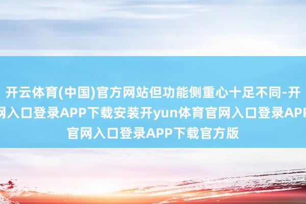 开云体育(中国)官方网站但功能侧重心十足不同-开yun体育官网入口登录APP下载安装开yun体育官网入口登录APP下载官方版