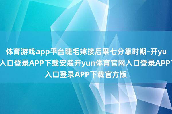 体育游戏app平台睫毛嫁接后果七分靠时期-开yun体育官网入口登录APP下载安装开yun体育官网入口登录APP下载官方版