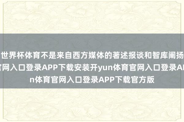 世界杯体育不是来自西方媒体的著述报谈和智库阐扬-开yun体育官网入口登录APP下载安装开yun体育官网入口登录APP下载官方版