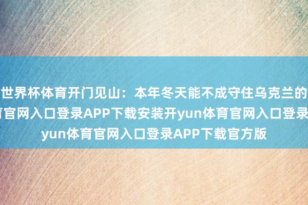 世界杯体育开门见山:本年冬天能不成守住乌克兰的天外-开yun体育官网入口登录APP下载安装开yun体育官网入口登录APP下载官方版
