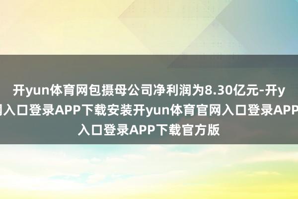 开yun体育网包摄母公司净利润为8.30亿元-开yun体育官网入口登录APP下载安装开yun体育官网入口登录APP下载官方版