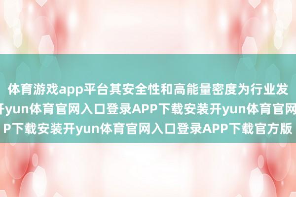 体育游戏app平台其安全性和高能量密度为行业发展带来了新的可能-开yun体育官网入口登录APP下载安装开yun体育官网入口登录APP下载官方版