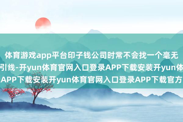 体育游戏app平台印子钱公司时常不会找一个毫无布景的东谈主去穿针引线-开yun体育官网入口登录APP下载安装开yun体育官网入口登录APP下载官方版