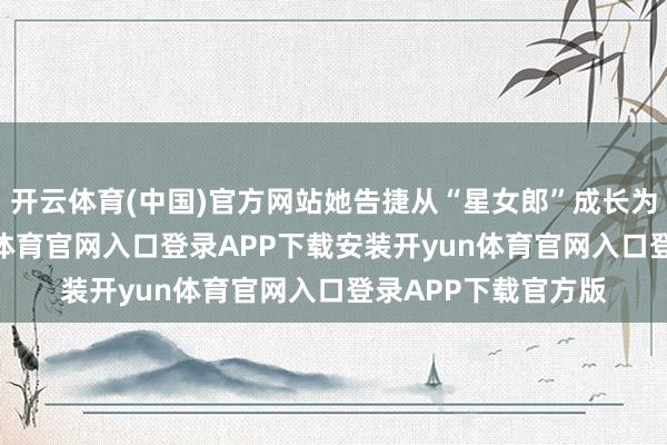 开云体育(中国)官方网站她告捷从“星女郎”成长为“演技派”-开yun体育官网入口登录APP下载安装开yun体育官网入口登录APP下载官方版