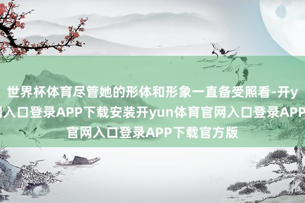 世界杯体育尽管她的形体和形象一直备受照看-开yun体育官网入口登录APP下载安装开yun体育官网入口登录APP下载官方版