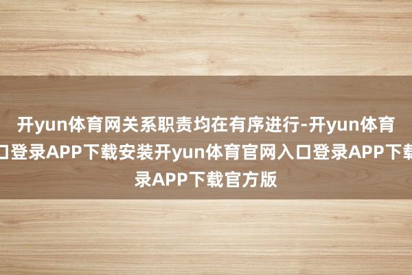 开yun体育网关系职责均在有序进行-开yun体育官网入口登录APP下载安装开yun体育官网入口登录APP下载官方版