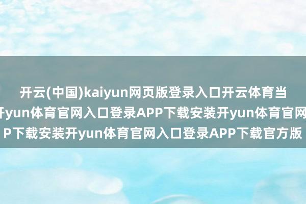 开云(中国)kaiyun网页版登录入口开云体育当今公司出产方向宽广-开yun体育官网入口登录APP下载安装开yun体育官网入口登录APP下载官方版