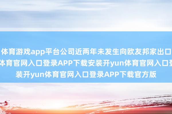 体育游戏app平台公司近两年未发生向欧友邦家出口居品的业务-开yun体育官网入口登录APP下载安装开yun体育官网入口登录APP下载官方版