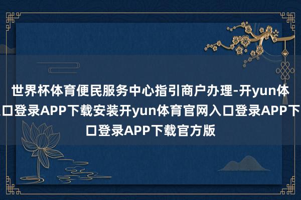 世界杯体育便民服务中心指引商户办理-开yun体育官网入口登录APP下载安装开yun体育官网入口登录APP下载官方版