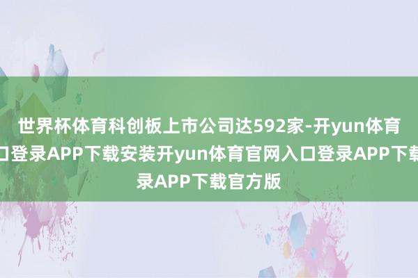 世界杯体育科创板上市公司达592家-开yun体育官网入口登录APP下载安装开yun体育官网入口登录APP下载官方版