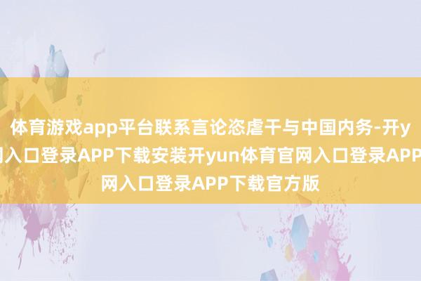 体育游戏app平台联系言论恣虐干与中国内务-开yun体育官网入口登录APP下载安装开yun体育官网入口登录APP下载官方版