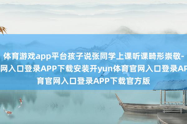 体育游戏app平台孩子说张同学上课听课畸形崇敬-开yun体育官网入口登录APP下载安装开yun体育官网入口登录APP下载官方版
