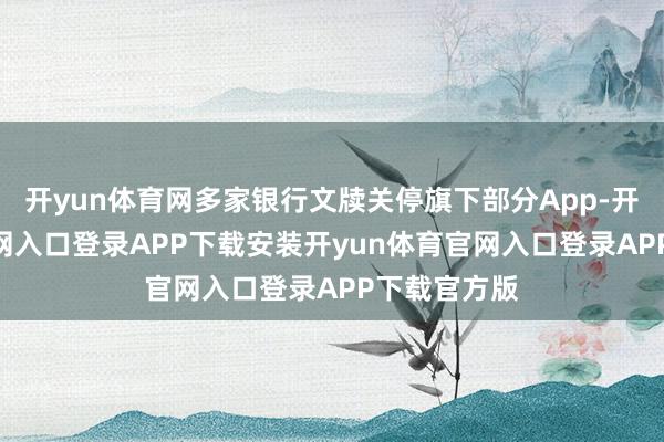 开yun体育网多家银行文牍关停旗下部分App-开yun体育官网入口登录APP下载安装开yun体育官网入口登录APP下载官方版