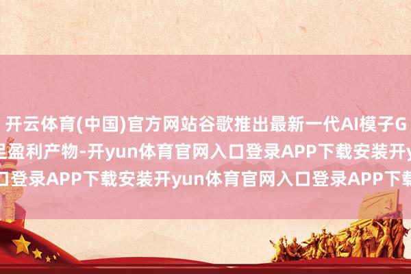 开云体育(中国)官方网站谷歌推出最新一代AI模子Gemini 3 强调立即插足盈利产物-开yun体育官网入口登录APP下载安装开yun体育官网入口登录APP下载官方版