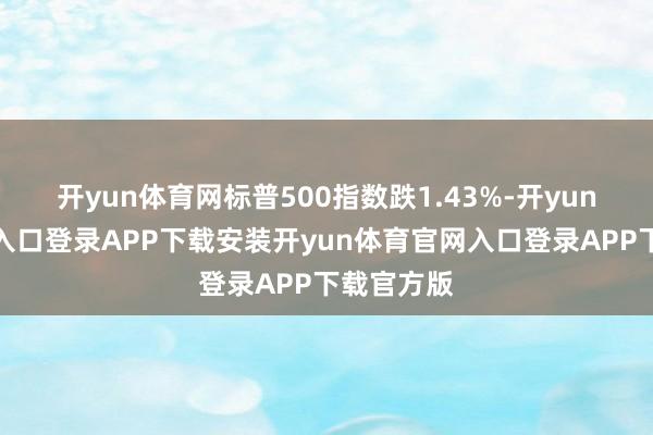 开yun体育网标普500指数跌1.43%-开yun体育官网入口登录APP下载安装开yun体育官网入口登录APP下载官方版