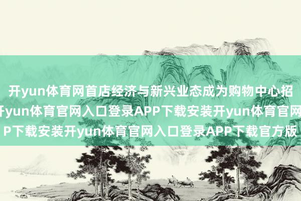 开yun体育网首店经济与新兴业态成为购物中心招商破局的关键捏手-开yun体育官网入口登录APP下载安装开yun体育官网入口登录APP下载官方版