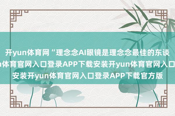 开yun体育网“理念念AI眼镜是理念念最佳的东谈主工智能附件-开yun体育官网入口登录APP下载安装开yun体育官网入口登录APP下载官方版