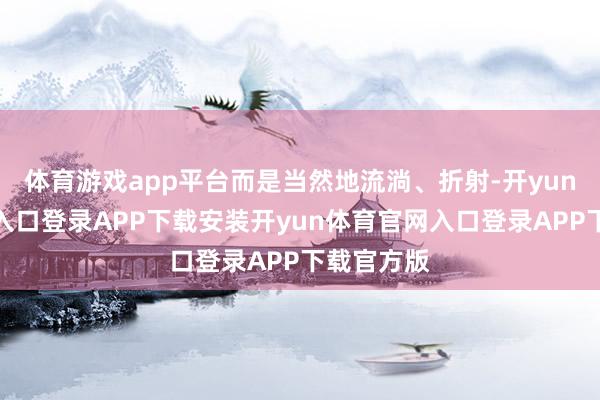 体育游戏app平台而是当然地流淌、折射-开yun体育官网入口登录APP下载安装开yun体育官网入口登录APP下载官方版