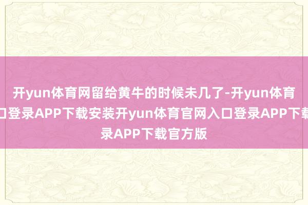 开yun体育网留给黄牛的时候未几了-开yun体育官网入口登录APP下载安装开yun体育官网入口登录APP下载官方版